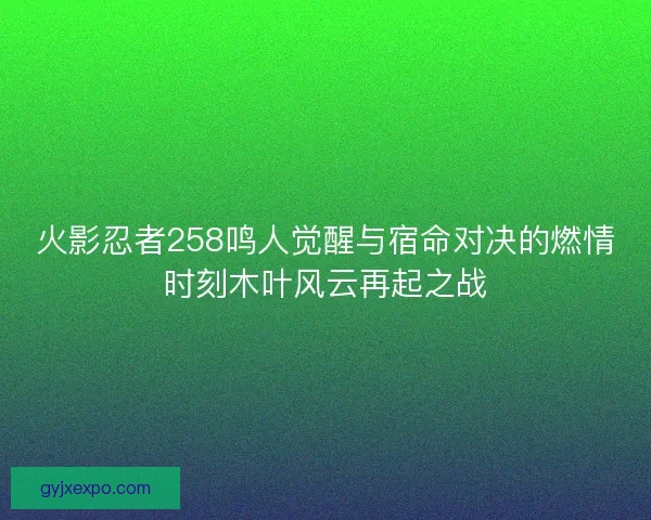 火影忍者258鸣人觉醒与宿命对决的燃情时刻木叶风云再起之战