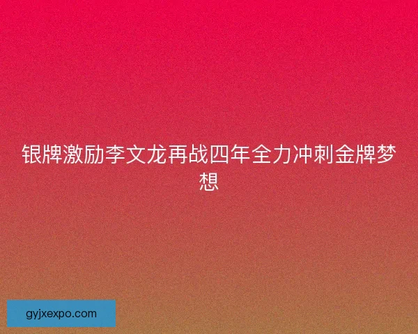 银牌激励李文龙再战四年全力冲刺金牌梦想