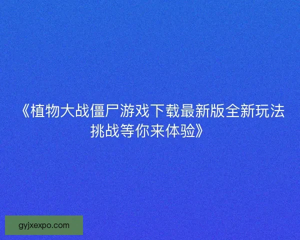 《植物大战僵尸游戏下载最新版全新玩法挑战等你来体验》
