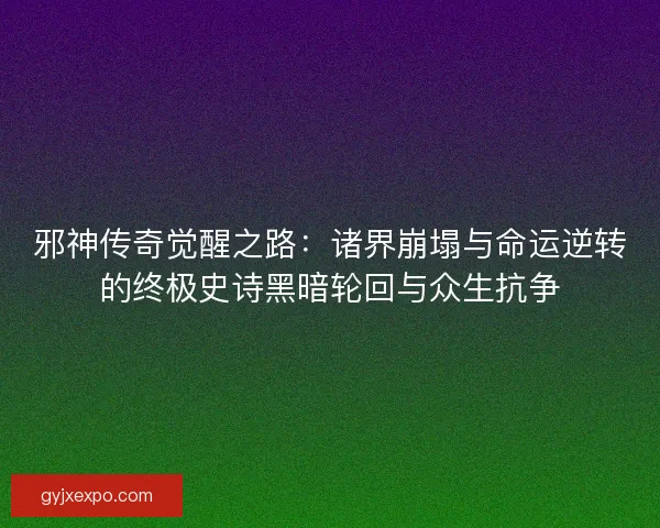 邪神传奇觉醒之路：诸界崩塌与命运逆转的终极史诗黑暗轮回与众生抗争