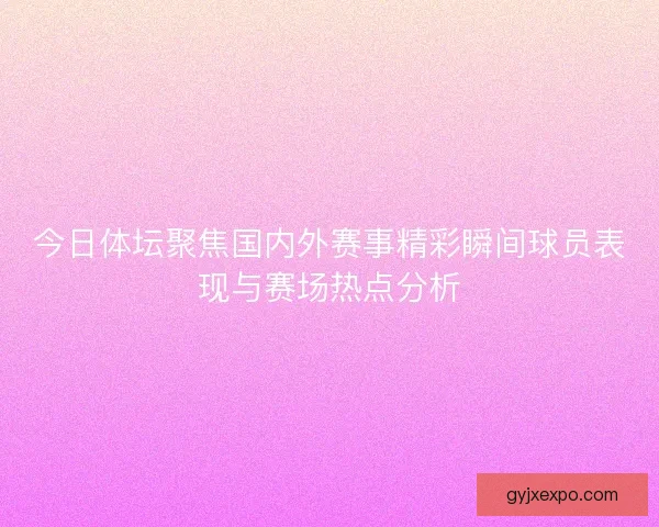 今日体坛聚焦国内外赛事精彩瞬间球员表现与赛场热点分析