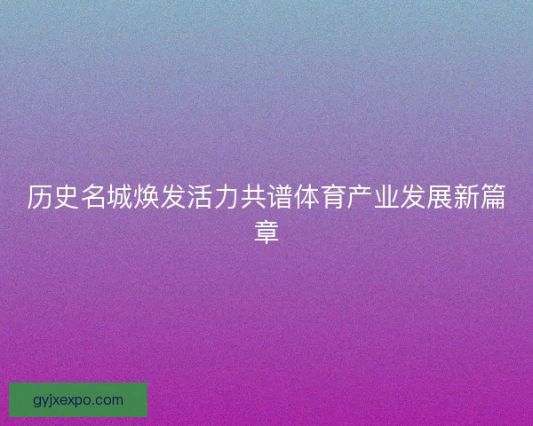 历史名城焕发活力共谱体育产业发展新篇章